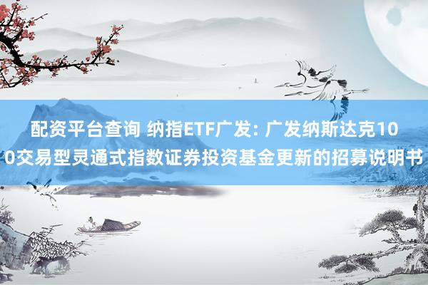 配资平台查询 纳指ETF广发: 广发纳斯达克100交易型灵通式指数证券投资基金更新的招募说明书