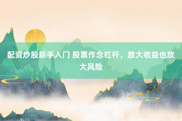 配资炒股新手入门 股票作念杠杆，放大收益也放大风险