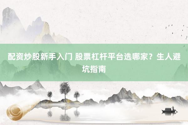 配资炒股新手入门 股票杠杆平台选哪家？生人避坑指南