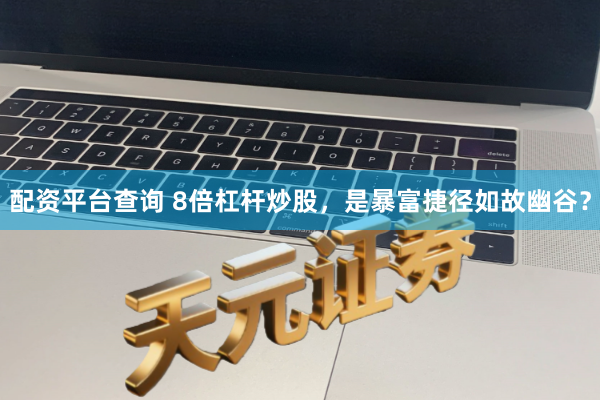 配资平台查询 8倍杠杆炒股,是暴富捷径如故幽谷?