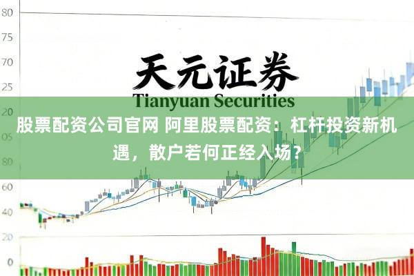 股票配资公司官网 阿里股票配资：杠杆投资新机遇，散户若何正经入场？