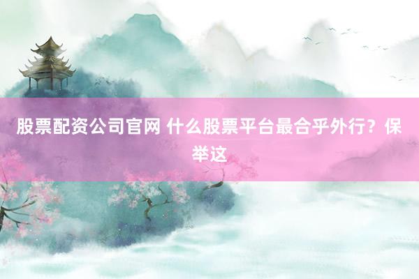 股票配资公司官网 什么股票平台最合乎外行？保举这