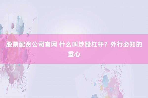股票配资公司官网 什么叫炒股杠杆？外行必知的重心