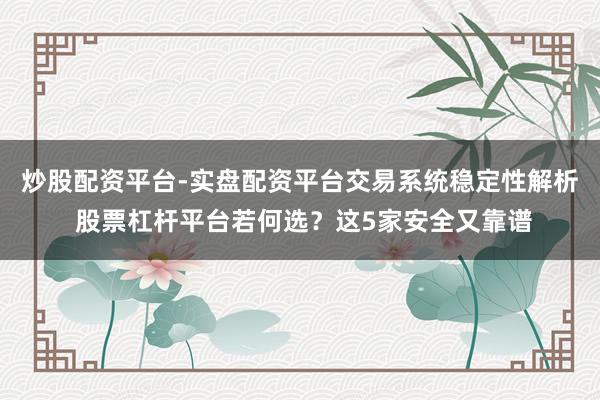 炒股配资平台-实盘配资平台交易系统稳定性解析 股票杠杆平台若何选?这5家安全又靠谱
