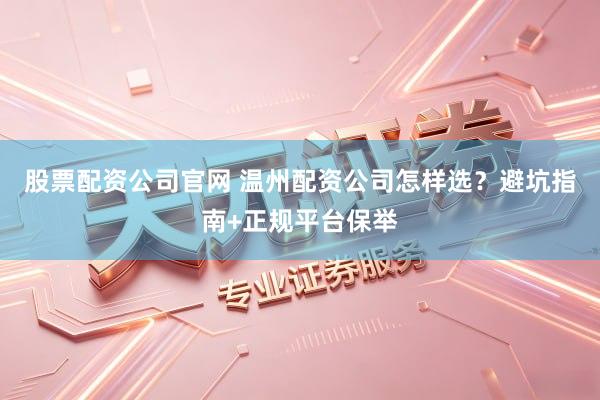 股票配资公司官网 温州配资公司怎样选？避坑指南+正规平台保举