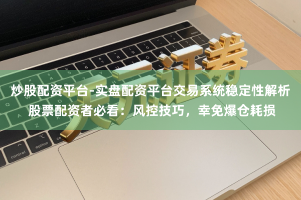炒股配资平台-实盘配资平台交易系统稳定性解析 股票配资者必看:风控技巧,幸免爆仓耗损