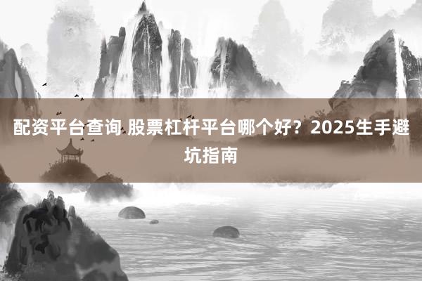 配资平台查询 股票杠杆平台哪个好？2025生手避坑指南
