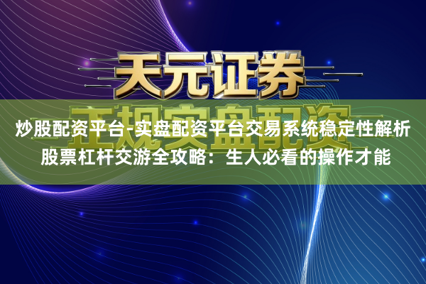 炒股配资平台-实盘配资平台交易系统稳定性解析 股票杠杆交游全攻略:生人必看的操作才能