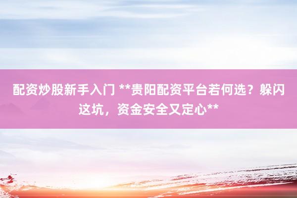 配资炒股新手入门 **贵阳配资平台若何选？躲闪这坑，资金安全又定心**