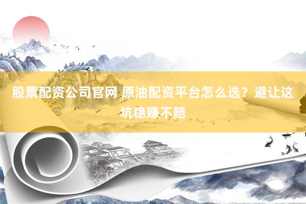 股票配资公司官网 原油配资平台怎么选？避让这坑稳赚不赔