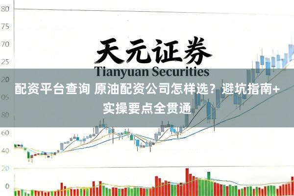 配资平台查询 原油配资公司怎样选？避坑指南+实操要点全贯通