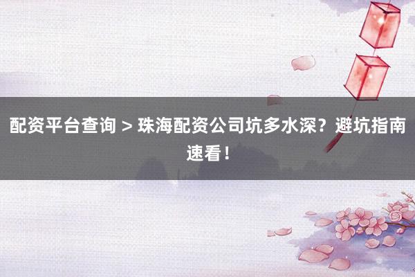 配资平台查询 > 珠海配资公司坑多水深？避坑指南速看！