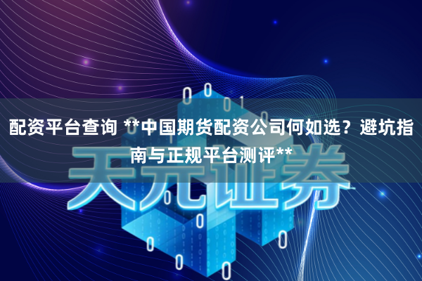 配资平台查询 **中国期货配资公司何如选？避坑指南与正规平台测评**