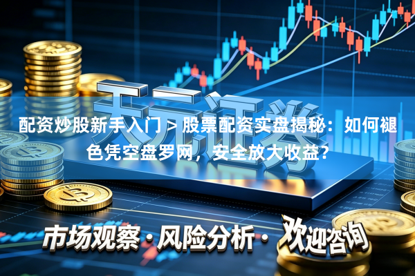 配资炒股新手入门 > 股票配资实盘揭秘：如何褪色凭空盘罗网，安全放大收益？