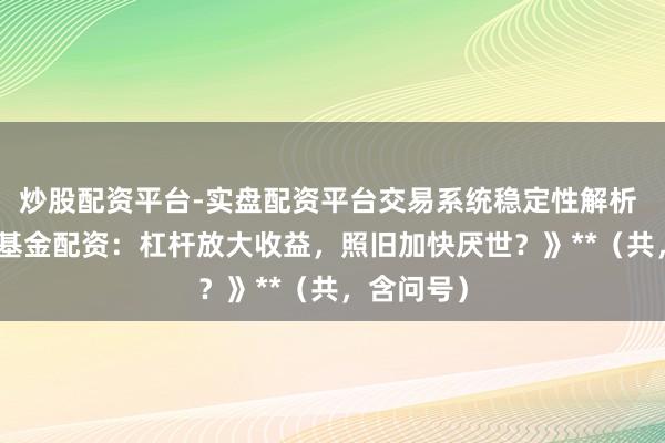 炒股配资平台-实盘配资平台交易系统稳定性解析 **《股票基金配资:杠杆放大收益,照旧加快厌世?》**(共,含问号)