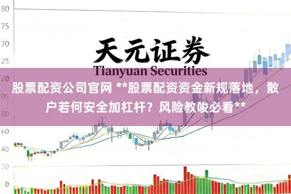 股票配资公司官网 **股票配资资金新规落地，散户若何安全加杠杆？风险教唆必看**