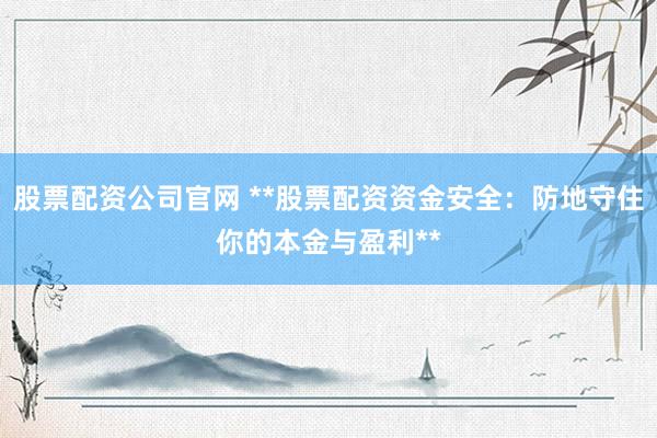 股票配资公司官网 **股票配资资金安全：防地守住你的本金与盈利**