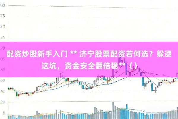 配资炒股新手入门 ** 济宁股票配资若何选？躲避这坑，资金安全翻倍稳**（）