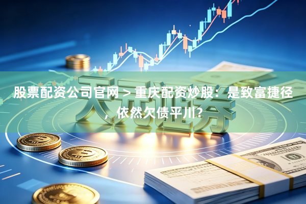 股票配资公司官网 > 重庆配资炒股：是致富捷径，依然欠债平川？
