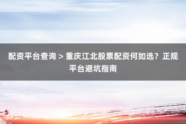 配资平台查询 > 重庆江北股票配资何如选？正规平台避坑指南