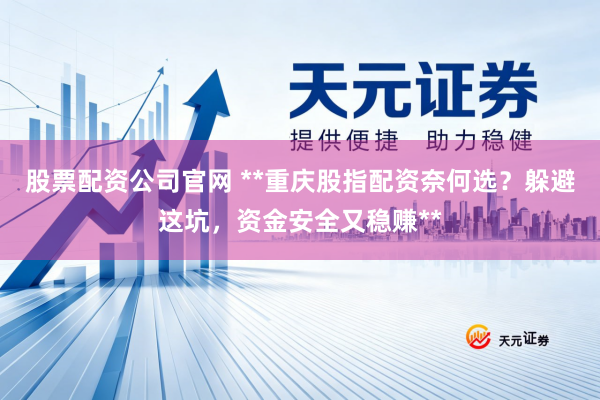 股票配资公司官网 **重庆股指配资奈何选？躲避这坑，资金安全又稳赚**