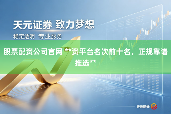 股票配资公司官网 **资平台名次前十名，正规靠谱推选**
