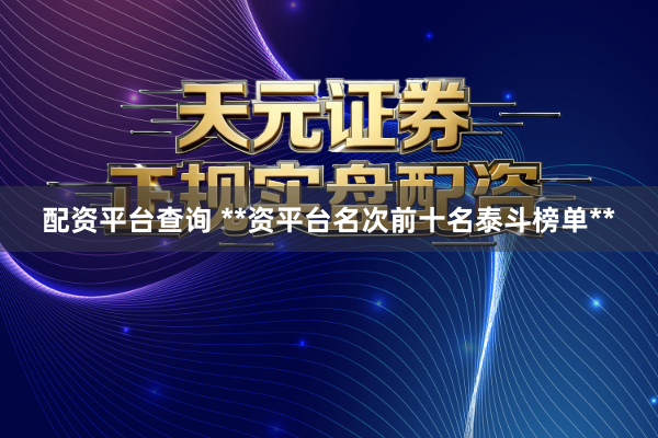 配资平台查询 **资平台名次前十名泰斗榜单**