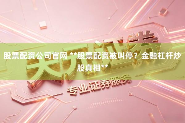 股票配资公司官网 **股票配资被叫停？金融杠杆炒股真相**