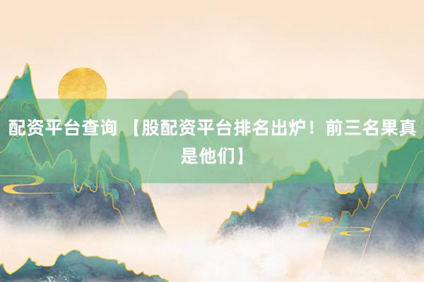 配资平台查询 【股配资平台排名出炉！前三名果真是他们】