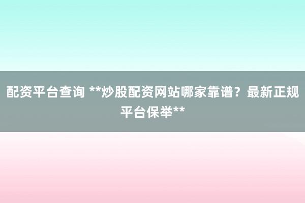 配资平台查询 **炒股配资网站哪家靠谱？最新正规平台保举**