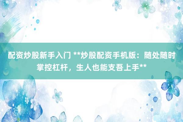 配资炒股新手入门 **炒股配资手机版:随处随时掌控杠杆,生人也能支吾上手**