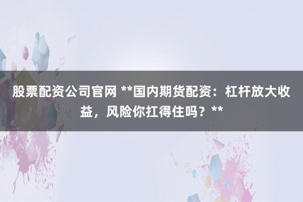 股票配资公司官网 **国内期货配资：杠杆放大收益，风险你扛得住吗？**