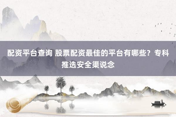配资平台查询 股票配资最佳的平台有哪些？专科推选安全渠说念