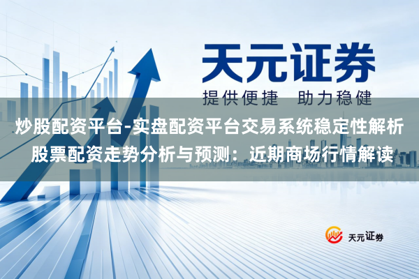 炒股配资平台-实盘配资平台交易系统稳定性解析 股票配资走势分析与预测：近期商场行情解读